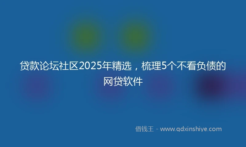 贷款论坛社区2025年精选，梳理5个不看负债的网贷软件