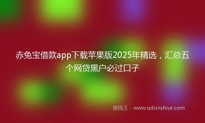 赤兔宝借款app下载苹果版2025年精选,汇总五个网贷黑户必过口子