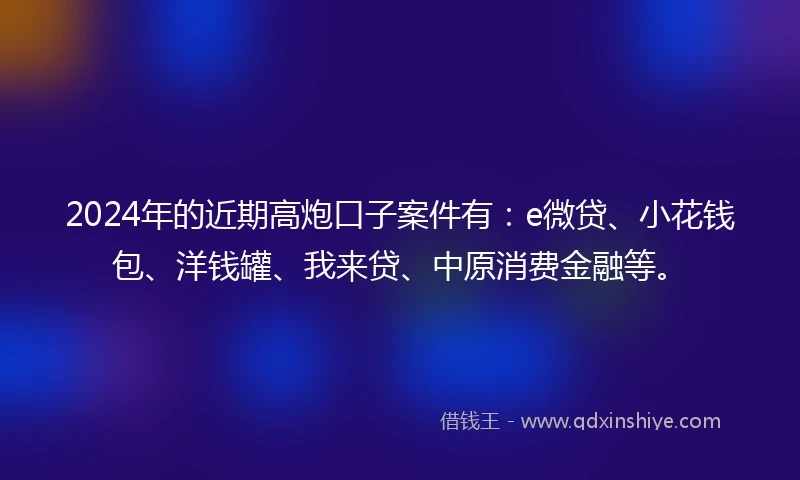 2024年的近期高炮口子案件有：e微贷、小花钱包、洋钱罐、我来贷、中原消费金融等。