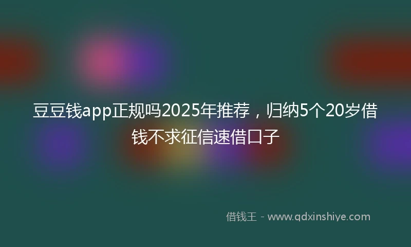 豆豆钱app正规吗2025年推荐，归纳5个20岁借钱不求征信速借口子
