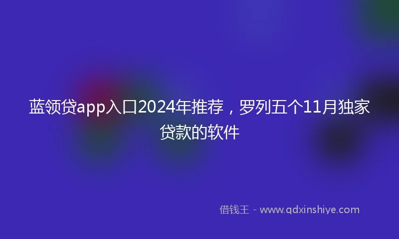 蓝领贷app入口2024年推荐，罗列五个11月独家贷款的软件