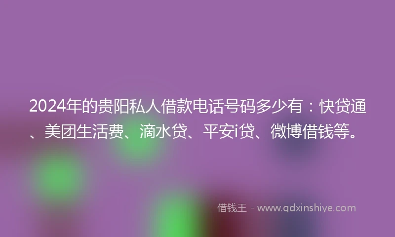 2024年的贵阳私人借款电话号码多少有：快贷通、美团生活费、滴水贷、平安i贷、微博借钱等。