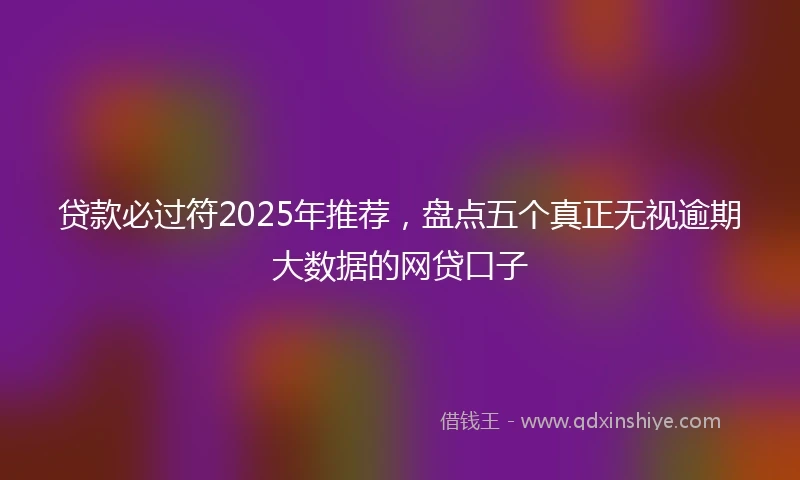 贷款必过符2025年推荐，盘点五个真正无视逾期大数据的网贷口子