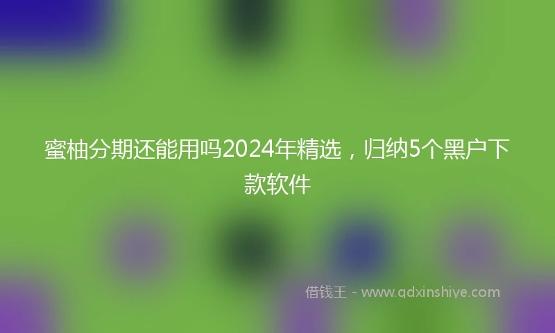 蜜柚分期还能用吗2024年精选，归纳5个黑户下款软件