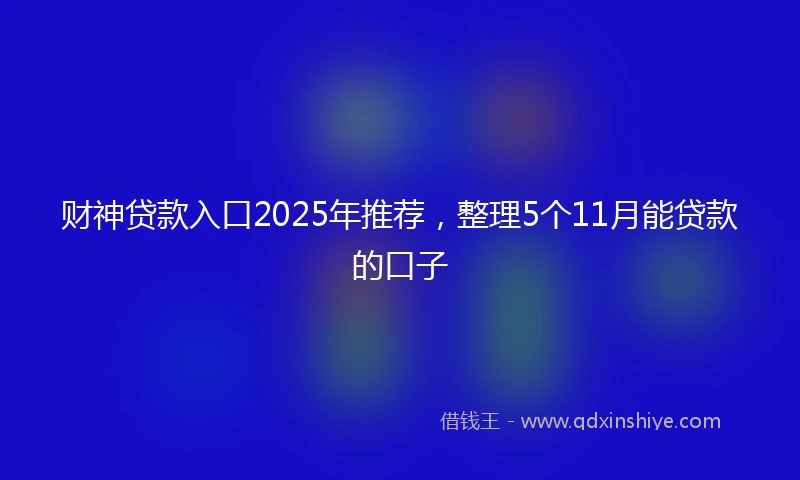 财神贷款入口2025年推荐，整理5个11月能贷款的口子