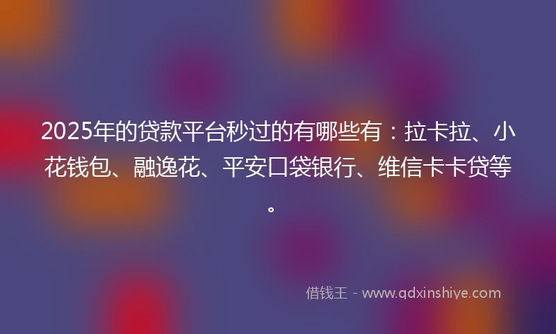 2025年的贷款平台秒过的有哪些有：拉卡拉、小花钱包、融逸花、平安口袋银行、维信卡卡贷等。