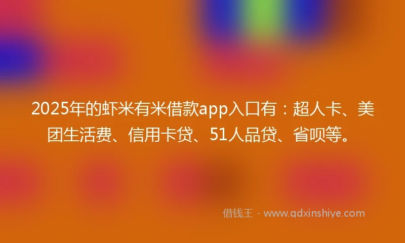 2025年的虾米有米借款app入口有：超人卡、美团生活费、信用卡贷、51人品贷、省呗等。