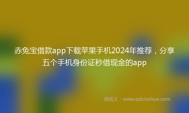 赤兔宝借款app下载苹果手机2024年推荐，分享五个手机身份证秒借现金的app