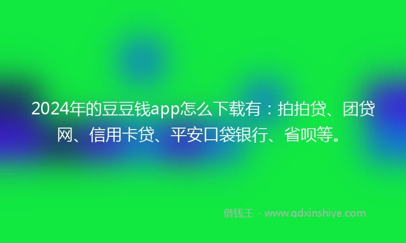 2024年的豆豆钱app怎么下载有：拍拍贷、团贷网、信用卡贷、平安口袋银行、省呗等。