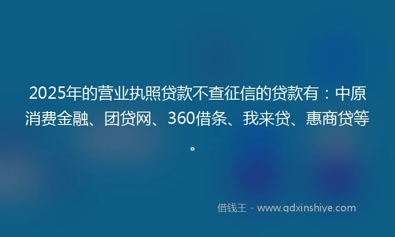 2025年的营业执照贷款不查征信的贷款有：中原消费金融、团贷网、360借条、我来贷、惠商贷等。