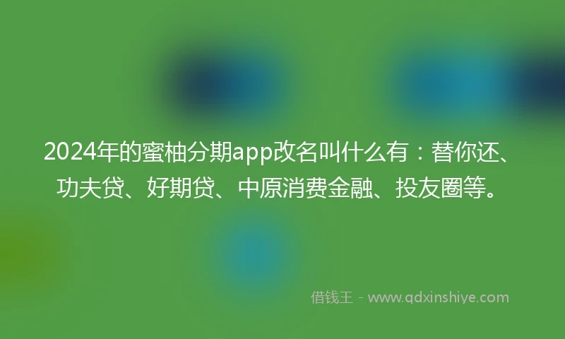 2024年的蜜柚分期app改名叫什么有：替你还、功夫贷、好期贷、中原消费金融、投友圈等。