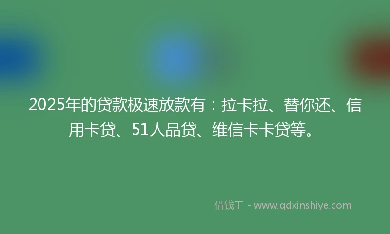 2025年的贷款极速放款有：拉卡拉、替你还、信用卡贷、51人品贷、维信卡卡贷等。