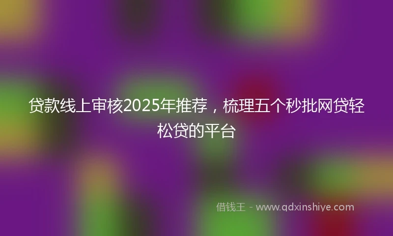 贷款线上审核2025年推荐，梳理五个秒批网贷轻松贷的平台