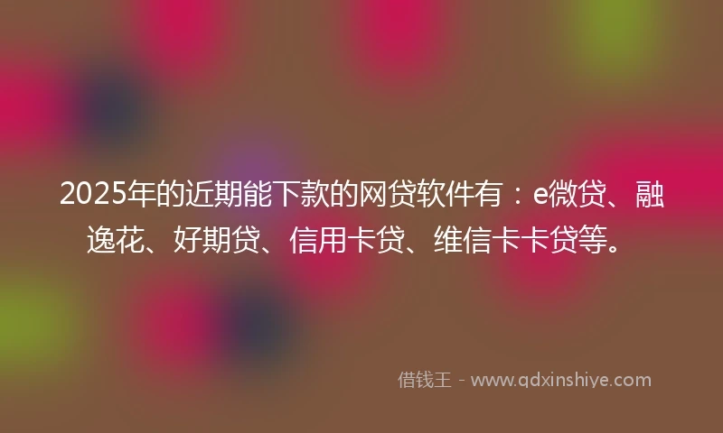 2025年的近期能下款的网贷软件有：e微贷、融逸花、好期贷、信用卡贷、维信卡卡贷等。