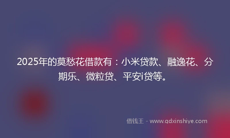 2025年的莫愁花借款有：小米贷款、融逸花、分期乐、微粒贷、平安i贷等。