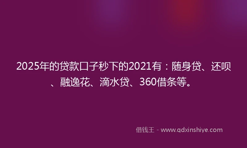 2025年的贷款口子秒下的2021有：随身贷、还呗、融逸花、滴水贷、360借条等。