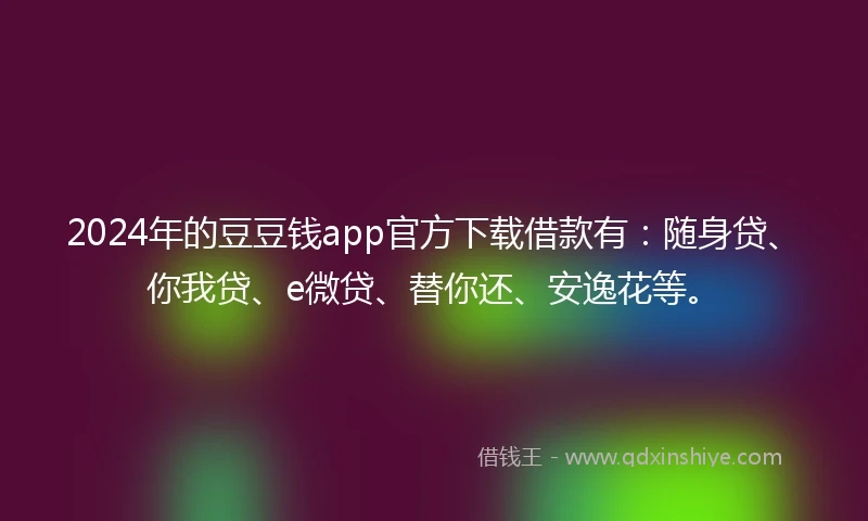 2024年的豆豆钱app官方下载借款有：随身贷、你我贷、e微贷、替你还、安逸花等。