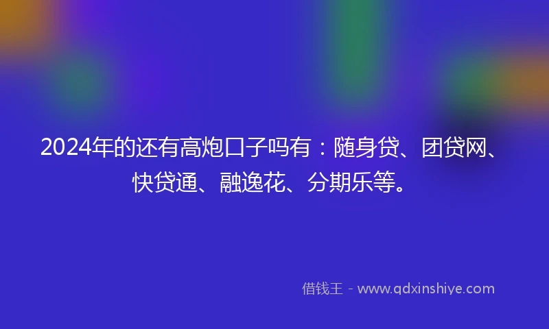 2024年的还有高炮口子吗有：随身贷、团贷网、快贷通、融逸花、分期乐等。