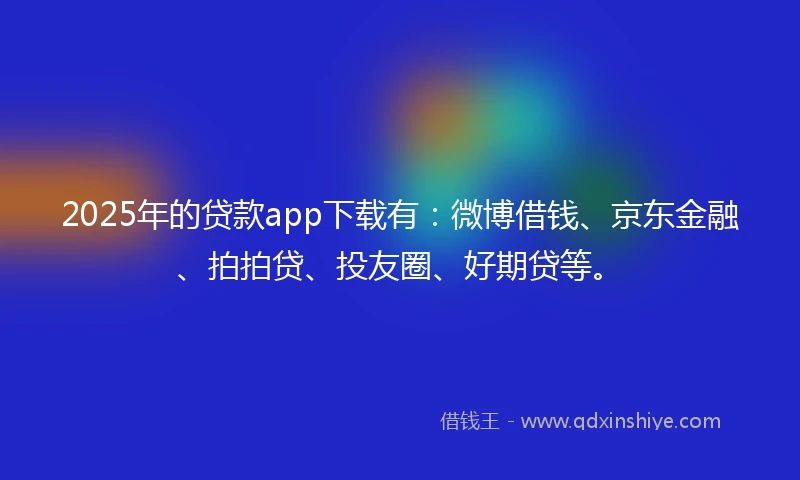 2025年的贷款app下载有：微博借钱、京东金融、拍拍贷、投友圈、好期贷等。