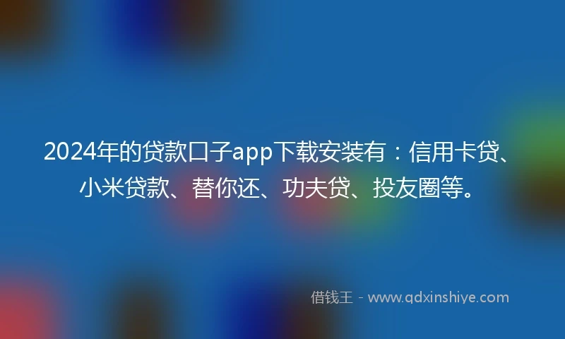 2024年的贷款口子app下载安装有：信用卡贷、小米贷款、替你还、功夫贷、投友圈等。