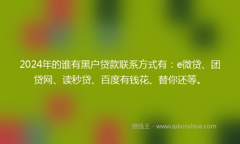 2024年的谁有黑户贷款联系方式有：e微贷、团贷网、读秒贷、百度有钱花、替你还等。