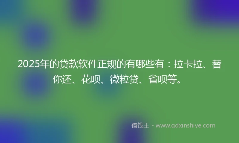 2025年的贷款软件正规的有哪些有：拉卡拉、替你还、花呗、微粒贷、省呗等。