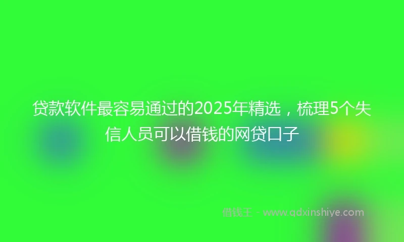 贷款软件最容易通过的2025年精选，梳理5个失信人员可以借钱的网贷口子