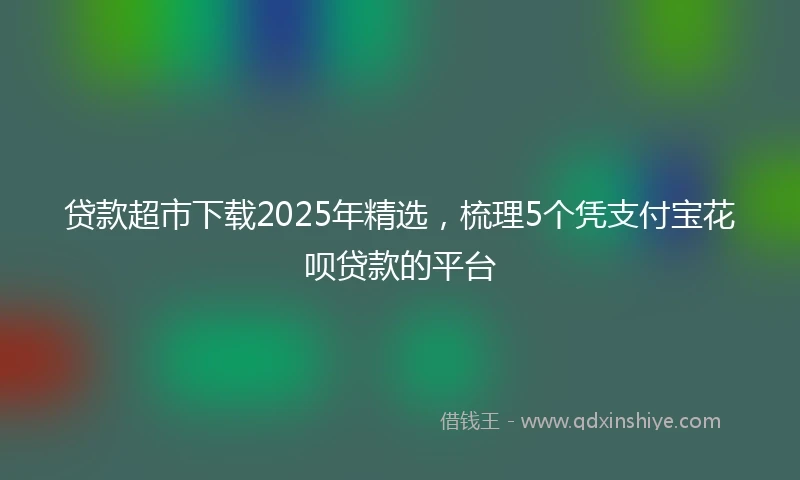 贷款超市下载2025年精选，梳理5个凭支付宝花呗贷款的平台