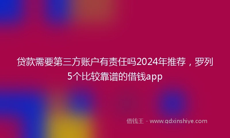 贷款需要第三方账户有责任吗2024年推荐，罗列5个比较靠谱的借钱app