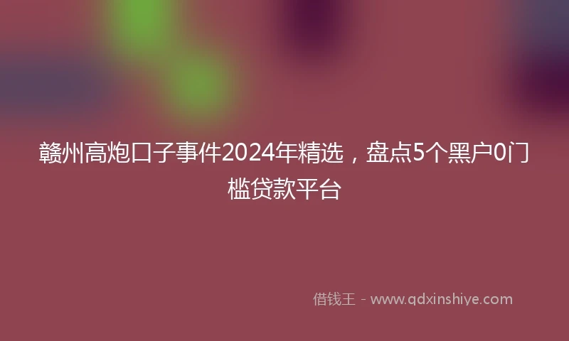 赣州高炮口子事件2024年精选，盘点5个黑户0门槛贷款平台