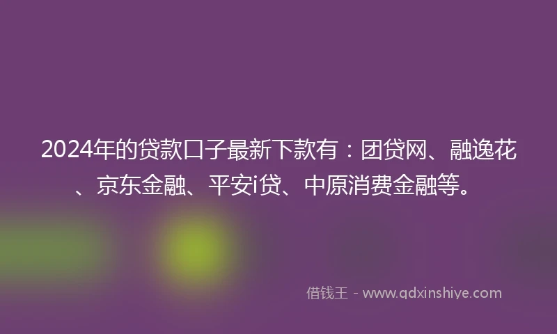 2024年的贷款口子最新下款有：团贷网、融逸花、京东金融、平安i贷、中原消费金融等。