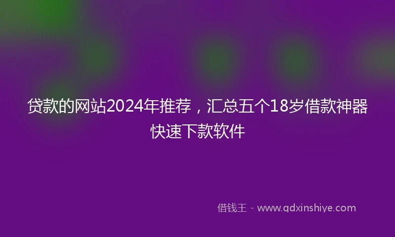 贷款的网站2024年推荐，汇总五个18岁借款神器快速下款软件