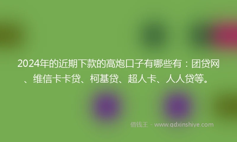 2024年的近期下款的高炮口子有哪些有：团贷网、维信卡卡贷、柯基贷、超人卡、人人贷等。