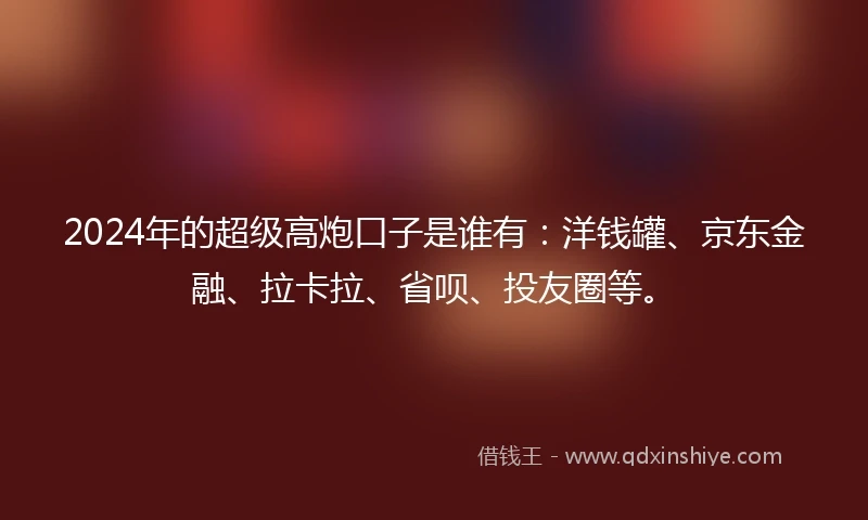 2024年的超级高炮口子是谁有：洋钱罐、京东金融、拉卡拉、省呗、投友圈等。