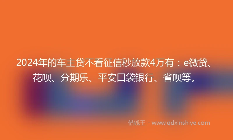2024年的车主贷不看征信秒放款4万有：e微贷、花呗、分期乐、平安口袋银行、省呗等。
