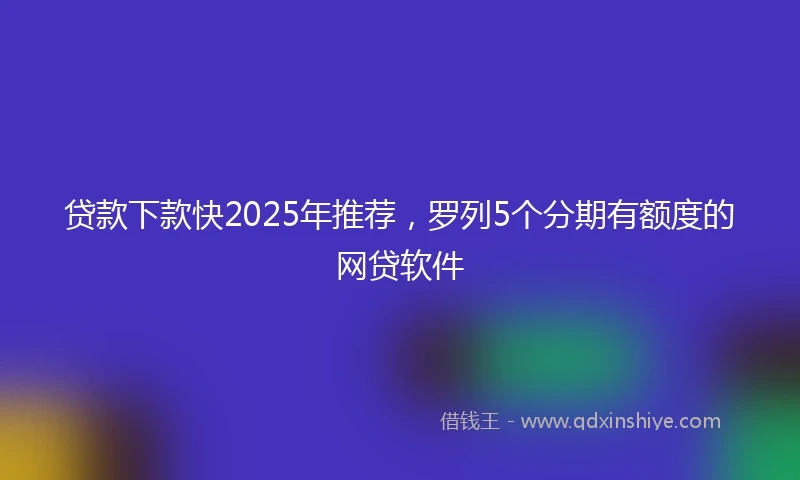 贷款下款快2025年推荐，罗列5个分期有额度的网贷软件