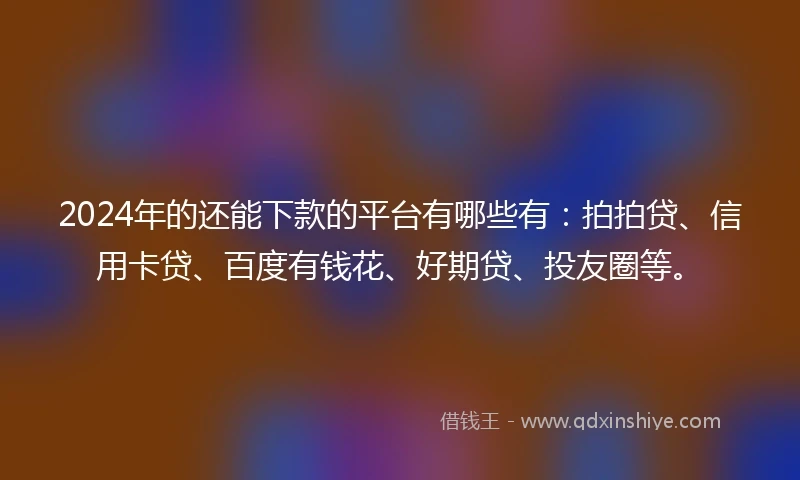 2024年的还能下款的平台有哪些有：拍拍贷、信用卡贷、百度有钱花、好期贷、投友圈等。