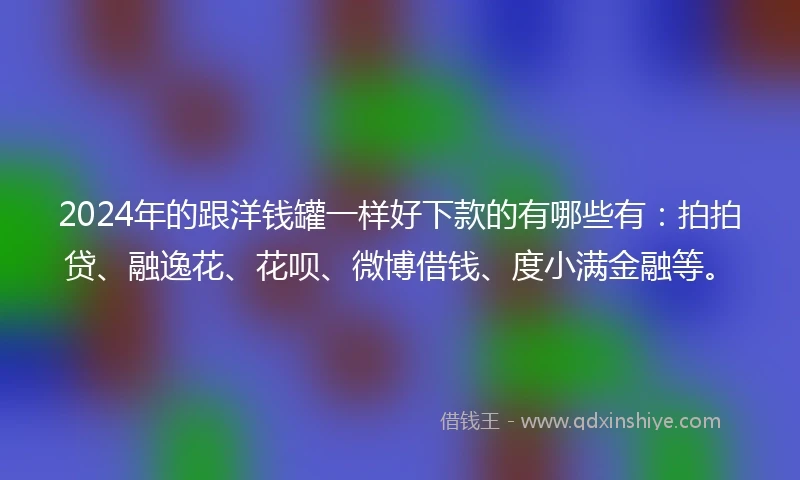 2024年的跟洋钱罐一样好下款的有哪些有：拍拍贷、融逸花、花呗、微博借钱、度小满金融等。