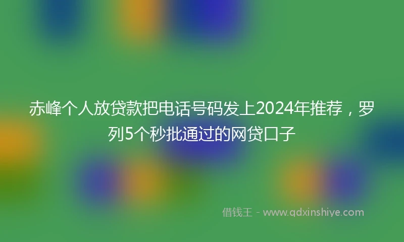 赤峰个人放贷款把电话号码发上2024年推荐，罗列5个秒批通过的网贷口子