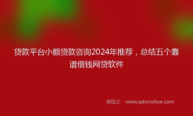 贷款平台小额贷款咨询2024年推荐，总结五个靠谱借钱网贷软件