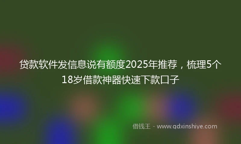 贷款软件发信息说有额度2025年推荐，梳理5个18岁借款神器快速下款口子