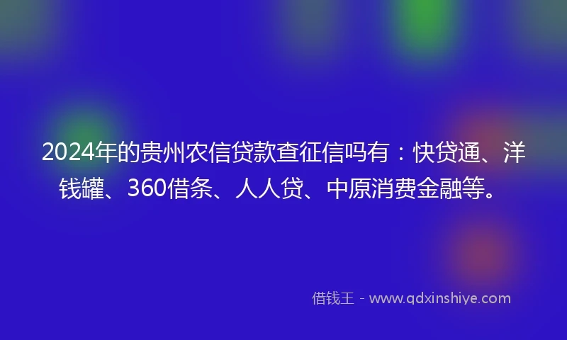 2024年的贵州农信贷款查征信吗有：快贷通、洋钱罐、360借条、人人贷、中原消费金融等。