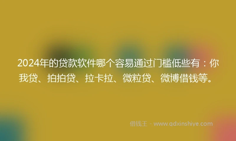 2024年的贷款软件哪个容易通过门槛低些有：你我贷、拍拍贷、拉卡拉、微粒贷、微博借钱等。