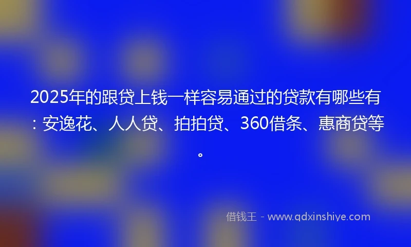 2025年的跟贷上钱一样容易通过的贷款有哪些有：安逸花、人人贷、拍拍贷、360借条、惠商贷等。