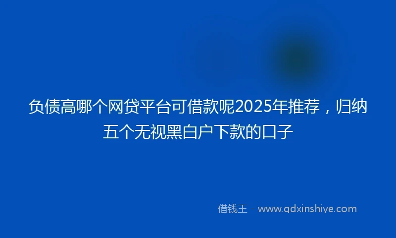 负债高哪个网贷平台可借款呢2025年推荐，归纳五个无视黑白户下款的口子