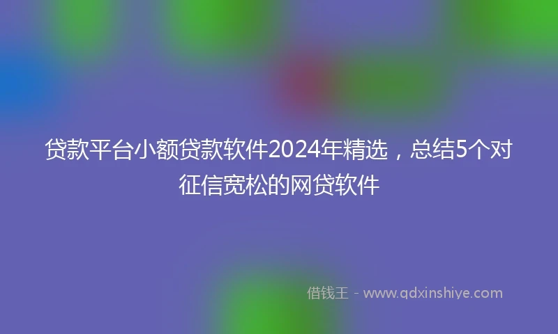 贷款平台小额贷款软件2024年精选，总结5个对征信宽松的网贷软件