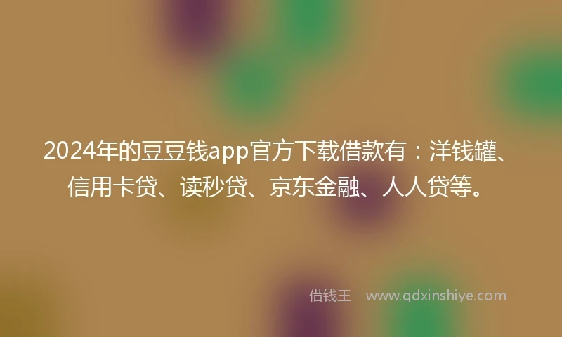 2024年的豆豆钱app官方下载借款有：洋钱罐、信用卡贷、读秒贷、京东金融、人人贷等。