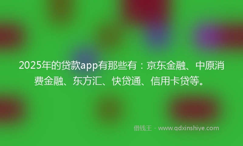 2025年的贷款app有那些有：京东金融、中原消费金融、东方汇、快贷通、信用卡贷等。