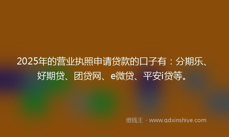 2025年的营业执照申请贷款的口子有：分期乐、好期贷、团贷网、e微贷、平安i贷等。
