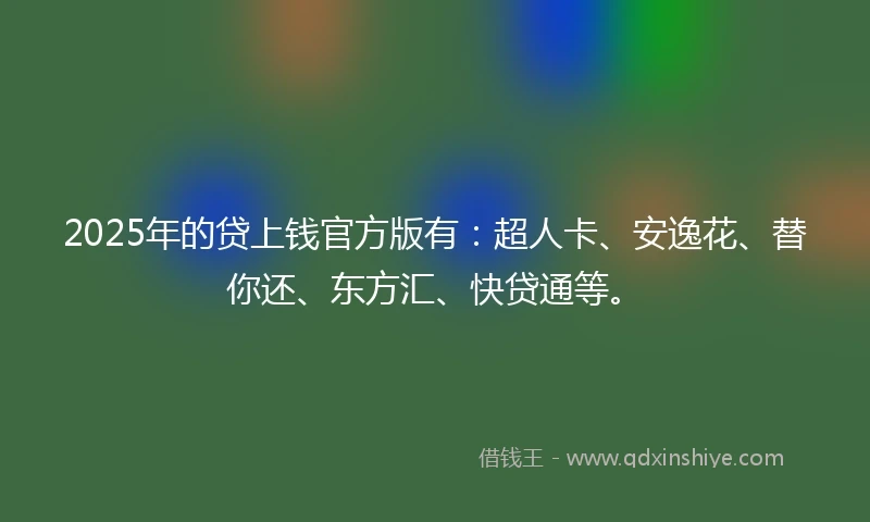 2025年的贷上钱官方版有：超人卡、安逸花、替你还、东方汇、快贷通等。
